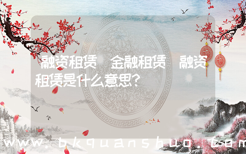 融资租赁 金融租赁(融资租赁是什么意思？)